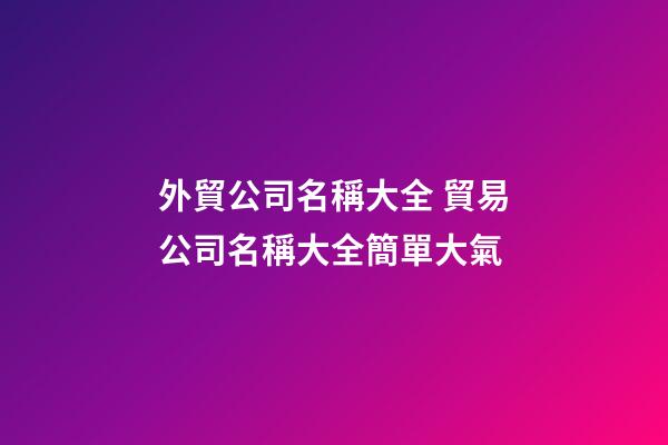 外貿公司名稱大全 貿易公司名稱大全簡單大氣